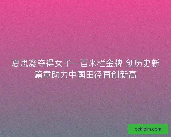 夏思凝夺得女子一百米栏金牌 创历史新篇章助力中国田径再创新高