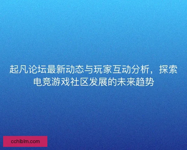 起凡论坛最新动态与玩家互动分析，探索电竞游戏社区发展的未来趋势