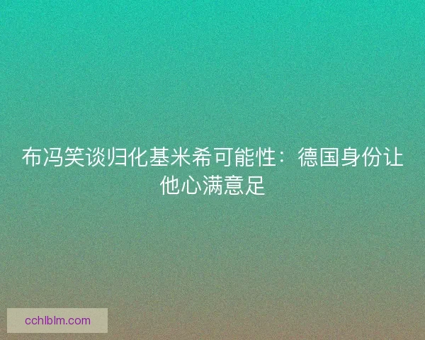 布冯笑谈归化基米希可能性：德国身份让他心满意足