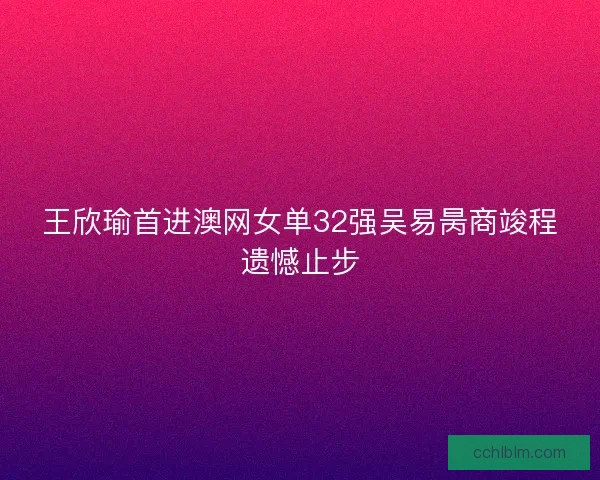 王欣瑜首进澳网女单32强吴易昺商竣程遗憾止步