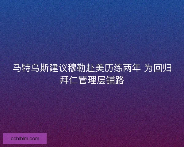 马特乌斯建议穆勒赴美历练两年 为回归拜仁管理层铺路
