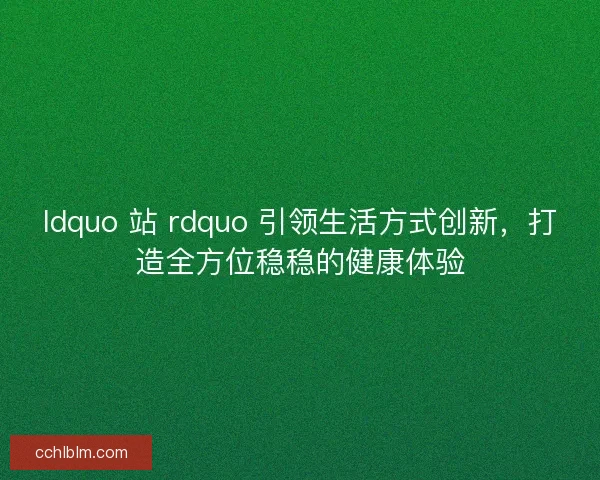 ldquo 站 rdquo 引领生活方式创新，打造全方位稳稳的健康体验