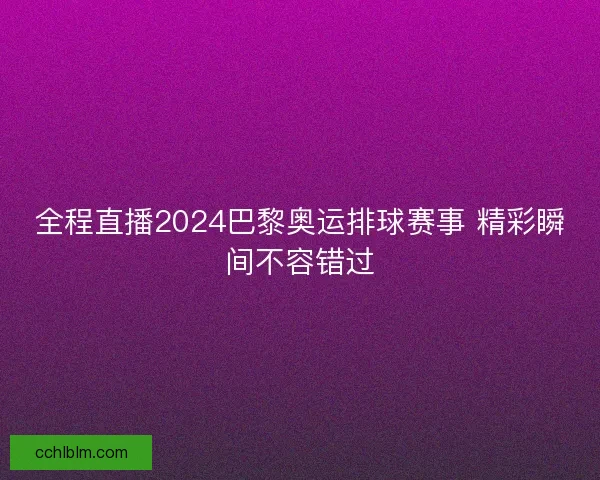 全程直播2024巴黎奥运排球赛事 精彩瞬间不容错过